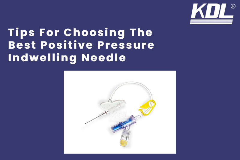 Tips For Choosing The Best Positive Pressure Indwelling Needle Tips For Choosing The Best Positive Pressure Indwelling Needle